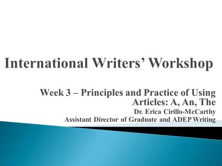Week 3 – Principles and Practice of Using Articles: A, An, The Dr. Erica Cirillo-McCarthy Assistant Director of Graduate and ADEP Writing.