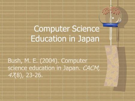 Computer Science Education in Japan Bush, M. E. (2004). Computer science education in Japan. CACM, 47(8), 23-26.