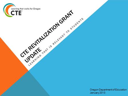 CTE REVITALIZATION GRANT UPDATE LEARNING THAT IS RELEVANT TO STUDENTS Oregon Department of Education January 2013.