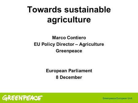 Greenpeace European Unit Towards sustainable agriculture Marco Contiero EU Policy Director – Agriculture Greenpeace European Parliament 8 December.