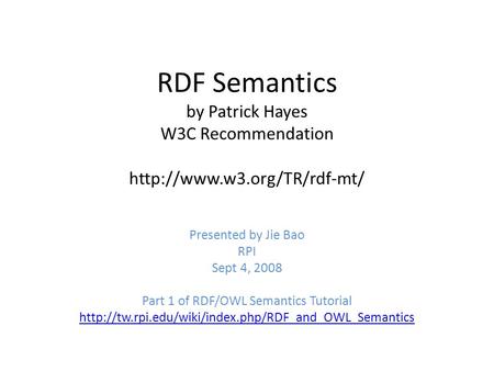 RDF Semantics by Patrick Hayes W3C Recommendation  Presented by Jie Bao RPI Sept 4, 2008 Part 1 of RDF/OWL Semantics Tutorial.