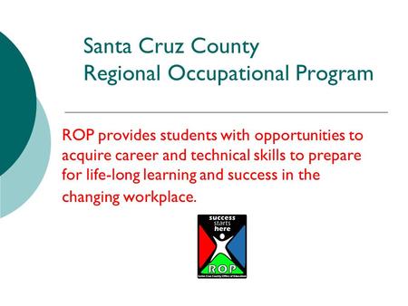 Santa Cruz County Regional Occupational Program ROP provides students with opportunities to acquire career and technical skills to prepare for life-long.