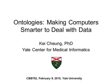 Ontologies: Making Computers Smarter to Deal with Data Kei Cheung, PhD Yale Center for Medical Informatics CBB752, February 9, 2015, Yale University.