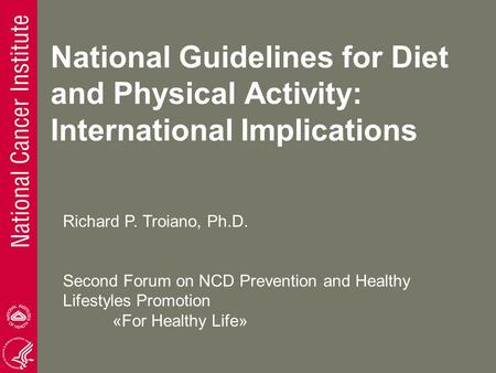 National Guidelines for Diet and Physical Activity: International Implications Richard P. Troiano, Ph.D. Second Forum on NCD Prevention and Healthy Lifestyles.
