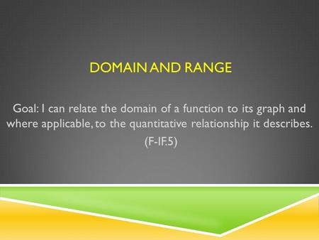 DOMAIN AND RANGE Goal: I can relate the domain of a function to its graph and where applicable, to the quantitative relationship it describes. (F-IF.5)