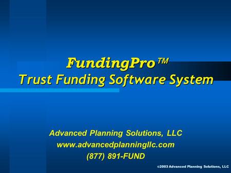 FundingPro  Trust Funding Software System Advanced Planning Solutions, LLC www.advancedplanningllc.com (877) 891-FUND © 2003 Advanced Planning Solutions,