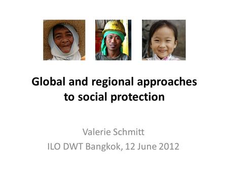 Global and regional approaches to social protection Valerie Schmitt ILO DWT Bangkok, 12 June 2012.