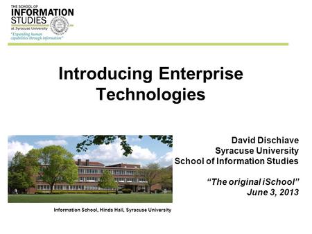 Introducing Enterprise Technologies David Dischiave Syracuse University School of Information Studies “The original iSchool” June 3, 2013 Information School,