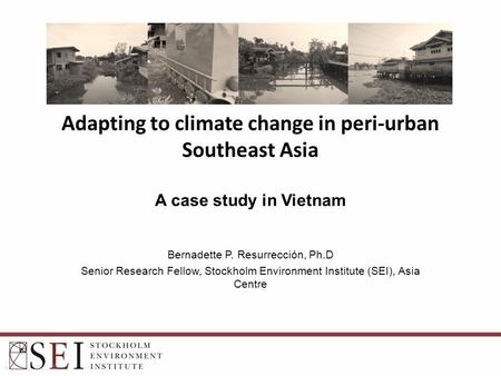 Bernadette P. Resurrección, Ph.D Senior Research Fellow, Stockholm Environment Institute (SEI), Asia Centre Adapting to climate change in peri-urban Southeast.