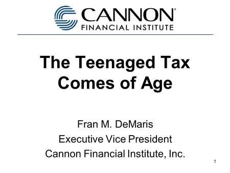 1 The Teenaged Tax Comes of Age Fran M. DeMaris Executive Vice President Cannon Financial Institute, Inc.