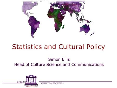 UNESCO INSTITUTE for STATISTICS Statistics and Cultural Policy Simon Ellis Head of Culture Science and Communications.