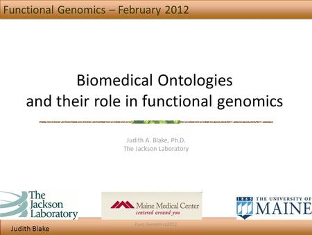Judith Blake Biomedical Ontologies and their role in functional genomics Judith A. Blake, Ph.D. The Jackson Laboratory Functional Genomics – February 2012.