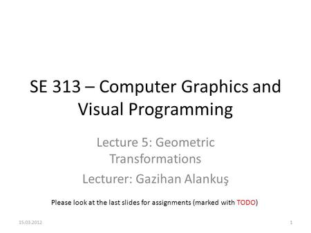 SE 313 – Computer Graphics and Visual Programming Lecture 5: Geometric Transformations Lecturer: Gazihan Alankuş Please look at the last slides for assignments.