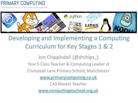 Developing and Implementing a Computing Curriculum for Key Stages 1 & 2 Jon Chippindall Year 5 Class Teacher & Computing Leader at Crumpsall.