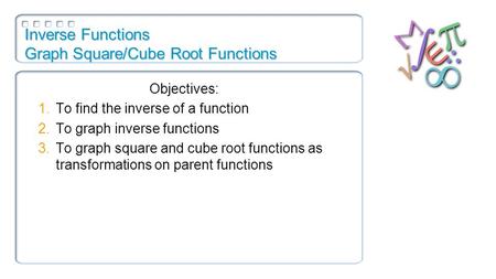 Inverse Functions Graph Square/Cube Root Functions Objectives: 1.To find the inverse of a function 2.To graph inverse functions 3.To graph square and cube.
