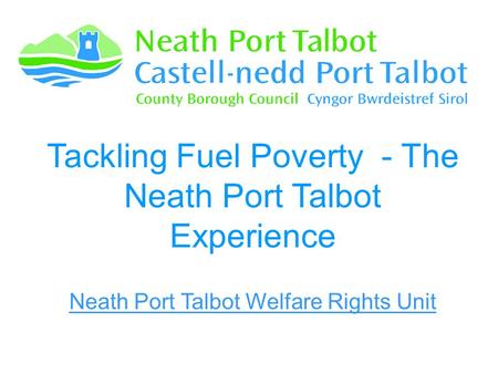Tackling Fuel Poverty - The Neath Port Talbot Experience Neath Port Talbot Welfare Rights Unit.
