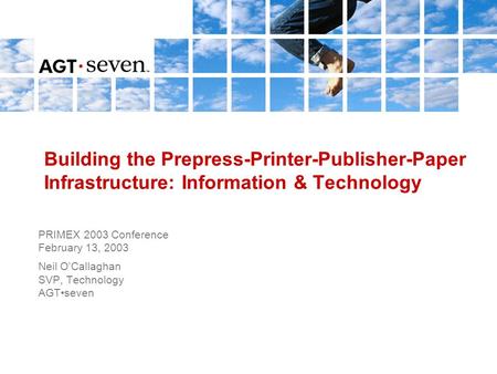 Building the Prepress-Printer-Publisher-Paper Infrastructure: Information & Technology PRIMEX 2003 Conference February 13, 2003 Neil O’Callaghan SVP, Technology.