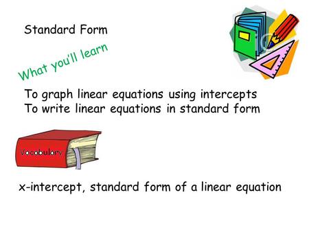 Standard Form What you’ll learn To graph linear equations using intercepts To write linear equations in standard form x-intercept, standard form of a linear.