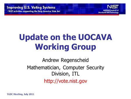 TGDC Meeting, July 2011 Update on the UOCAVA Working Group Andrew Regenscheid Mathematician, Computer Security Division, ITL