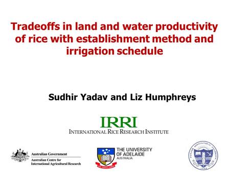 Tradeoffs in land and water productivity of rice with establishment method and irrigation schedule Sudhir Yadav and Liz Humphreys.
