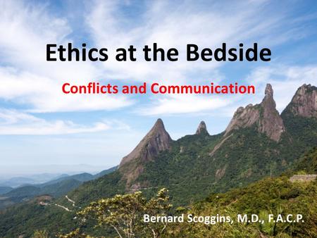 Ethics at the Bedside Conflicts and Communication Bernard Scoggins, M.D., F.A.C.P.
