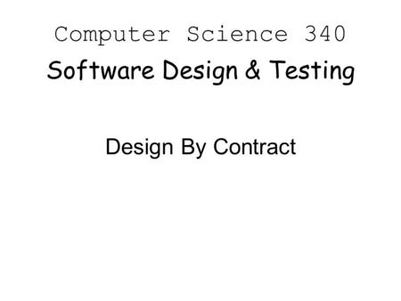 Computer Science 340 Software Design & Testing Design By Contract.