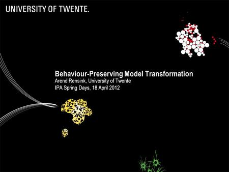Behaviour-Preserving Model Transformation Arend Rensink, University of Twente IPA Spring Days, 18 April 2012.
