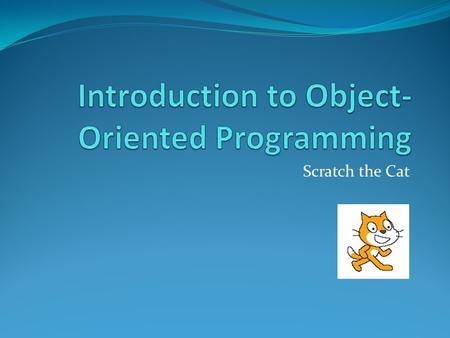 Scratch the Cat. Object Oriented Programing Writing computer programs Based on Objects Instead of Actions Based on Data Instead of Logic.
