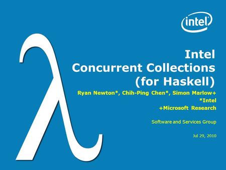Intel Concurrent Collections (for Haskell) Ryan Newton*, Chih-Ping Chen*, Simon Marlow+ *Intel +Microsoft Research Software and Services Group Jul 29,