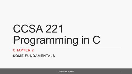 CCSA 221 Programming in C CHAPTER 2 SOME FUNDAMENTALS 1 ALHANOUF ALAMR.