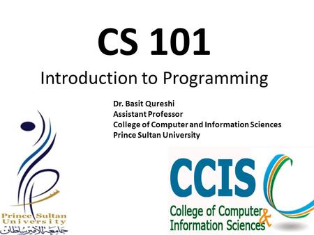 CS 101 Introduction to Programming Dr. Basit Qureshi Assistant Professor College of Computer and Information Sciences Prince Sultan University.