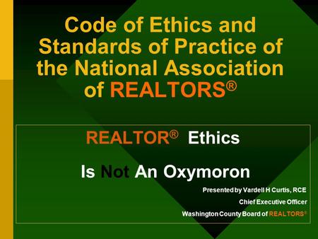 Code of Ethics and Standards of Practice of the National Association of REALTORS ® REALTOR ® Ethics Is Not An Oxymoron Presented by Vardell H Curtis, RCE.