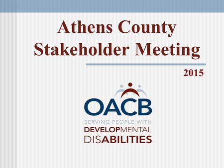Athens County Stakeholder Meeting 2015. Mission “To support County Boards of Developmental Disabilities (CBDD) in providing services and supports to people.