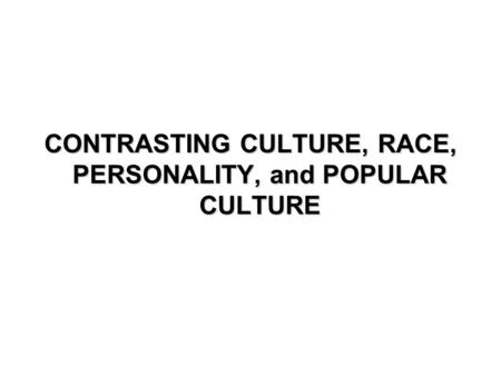 CONTRASTING CULTURE, RACE, PERSONALITY, and POPULAR CULTURE
