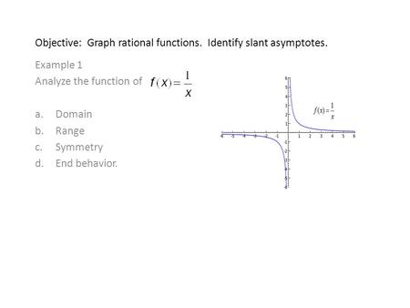 Objective: Graph rational functions. Identify slant asymptotes. Example 1 Analyze the function of a.Domain b.Range c.Symmetry d.End behavior.