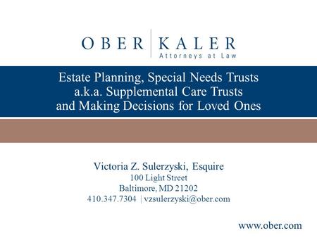 Presented by www.ober.com Estate Planning, Special Needs Trusts a.k.a. Supplemental Care Trusts and Making Decisions for Loved Ones Victoria Z. Sulerzyski,