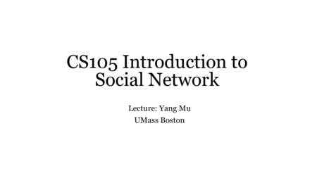 CS105 Introduction to Social Network Lecture: Yang Mu UMass Boston.