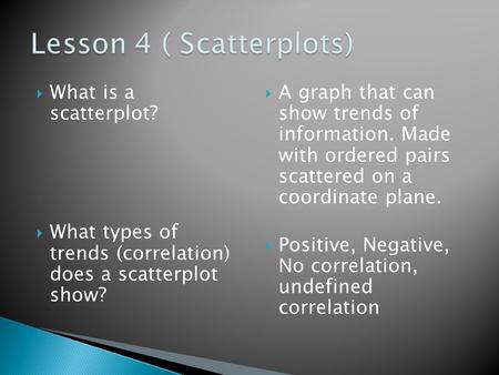  What is a scatterplot?  What types of trends (correlation) does a scatterplot show?  A graph that can show trends of information. Made with ordered.