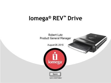 August 26, 2015 SAVE EVERYTHING. ™ Iomega ® REV ™ Drive Robert Lutz Product General Manager.
