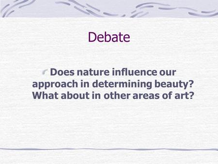Debate Does nature influence our approach in determining beauty? What about in other areas of art?