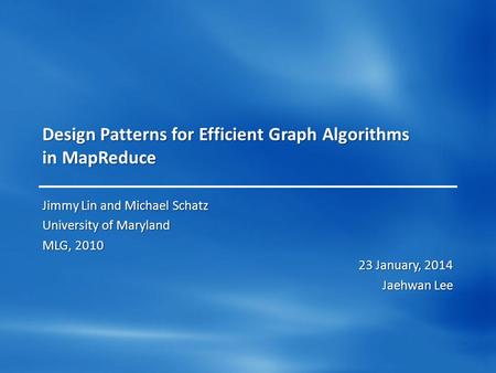 Design Patterns for Efficient Graph Algorithms in MapReduce Jimmy Lin and Michael Schatz University of Maryland MLG, 2010 23 January, 2014 Jaehwan Lee.