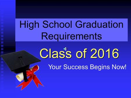 High School Graduation Requirements Class of 2016 Your Success Begins Now!