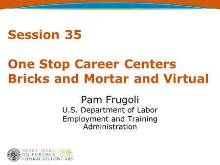 Session 35 One Stop Career Centers Bricks and Mortar and Virtual Pam Frugoli U.S. Department of Labor Employment and Training Administration.