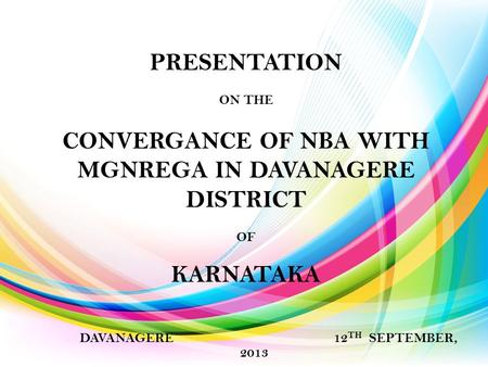 PRESENTATION ON THE CONVERGANCE OF NBA WITH MGNREGA IN DAVANAGERE DISTRICT OF KARNATAKA DAVANAGERE 12 TH SEPTEMBER, 2013.