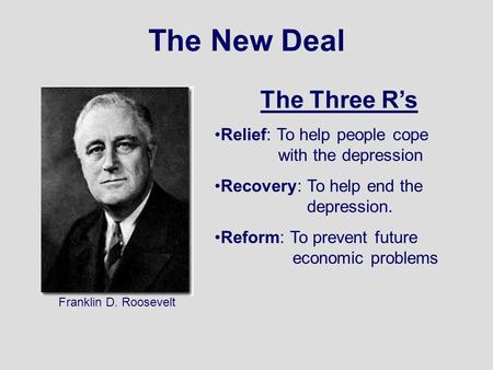 The New Deal Franklin D. Roosevelt The Three R’s Relief: To help people cope with the depression Recovery: To help end the depression. Reform: To prevent.