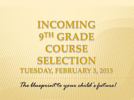 INCOMING 9 TH GRADE COURSE SELECTION TUESDAY, FEBRUARY 3, 2015 The blueprint to your child’s future!
