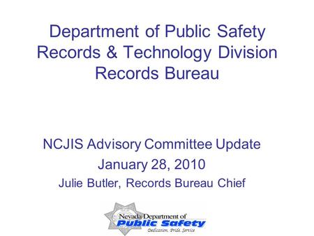 Dedication, Pride, Service Department of Public Safety Records & Technology Division Records Bureau NCJIS Advisory Committee Update January 28, 2010 Julie.