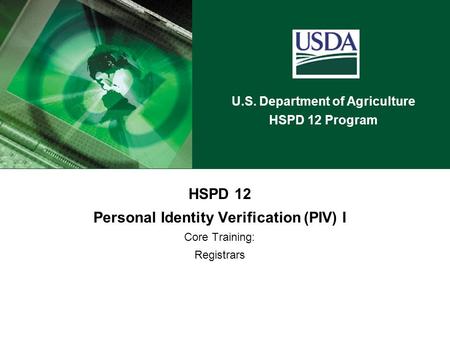 U.S. Department of Agriculture HSPD 12 Program HSPD 12 Personal Identity Verification (PIV) I Core Training: Registrars.