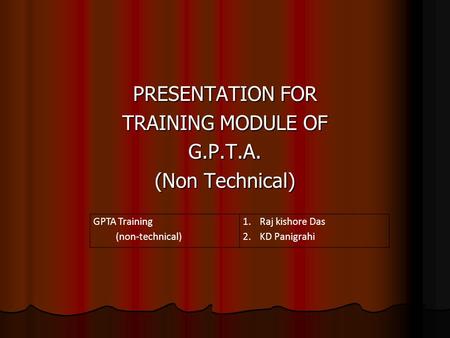 PRESENTATION FOR TRAINING MODULE OF G.P.T.A. (Non Technical) GPTA Training (non-technical) 1.Raj kishore Das 2.KD Panigrahi.