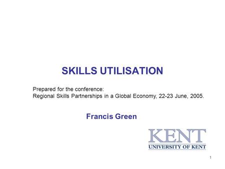 1 SKILLS UTILISATION Francis Green Prepared for the conference: Regional Skills Partnerships in a Global Economy, 22-23 June, 2005.